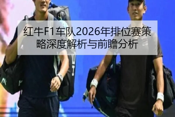 红牛F1车队2026年排位赛策略深度解析与前瞻分析