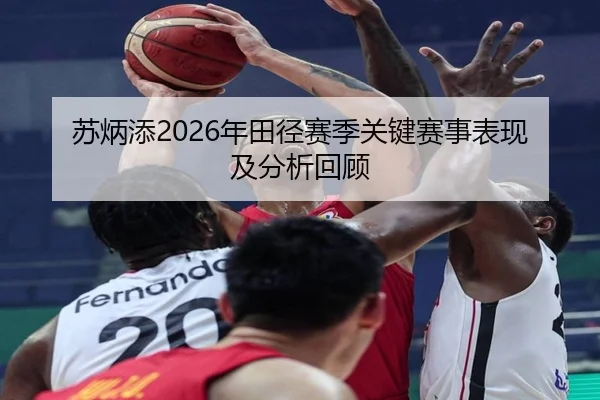 苏炳添2026年田径赛季关键赛事表现及分析回顾
